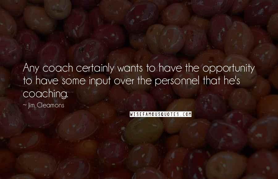 Jim Cleamons Quotes: Any coach certainly wants to have the opportunity to have some input over the personnel that he's coaching.