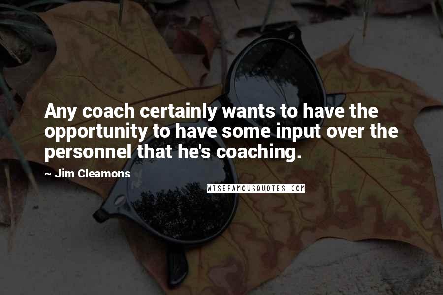 Jim Cleamons Quotes: Any coach certainly wants to have the opportunity to have some input over the personnel that he's coaching.