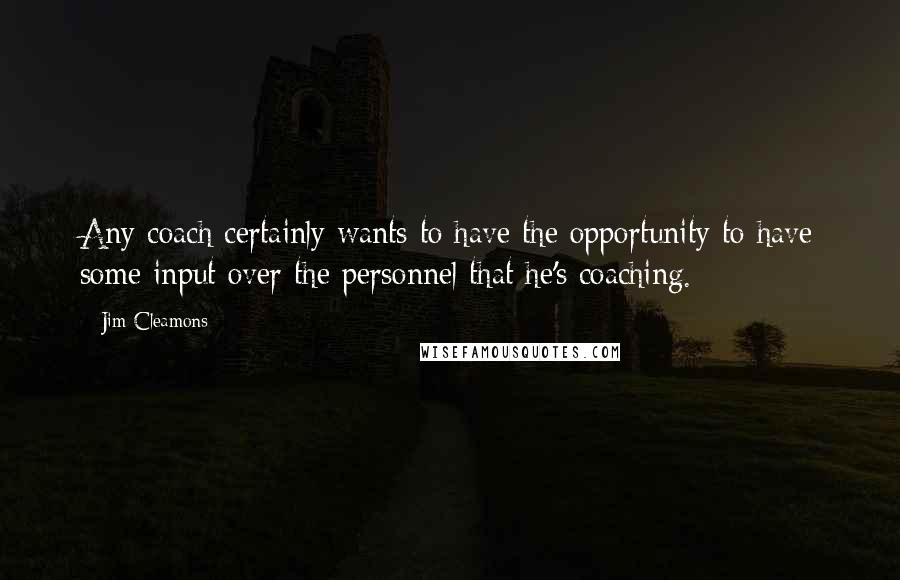 Jim Cleamons Quotes: Any coach certainly wants to have the opportunity to have some input over the personnel that he's coaching.