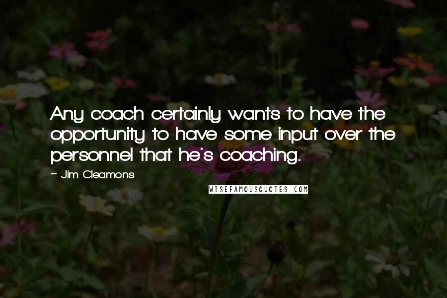 Jim Cleamons Quotes: Any coach certainly wants to have the opportunity to have some input over the personnel that he's coaching.