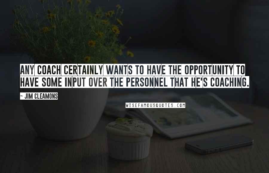 Jim Cleamons Quotes: Any coach certainly wants to have the opportunity to have some input over the personnel that he's coaching.