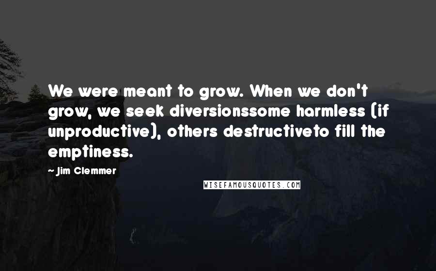 Jim Clemmer Quotes: We were meant to grow. When we don't grow, we seek diversionssome harmless (if unproductive), others destructiveto fill the emptiness.