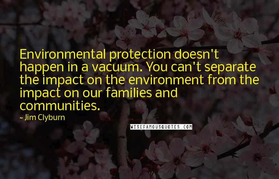 Jim Clyburn Quotes: Environmental protection doesn't happen in a vacuum. You can't separate the impact on the environment from the impact on our families and communities.