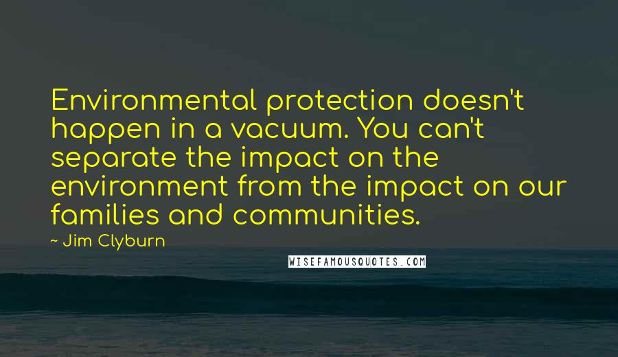 Jim Clyburn Quotes: Environmental protection doesn't happen in a vacuum. You can't separate the impact on the environment from the impact on our families and communities.