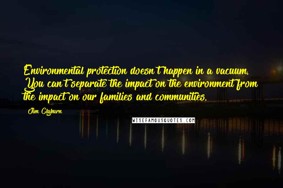 Jim Clyburn Quotes: Environmental protection doesn't happen in a vacuum. You can't separate the impact on the environment from the impact on our families and communities.