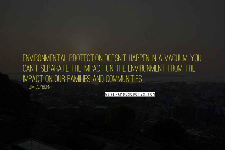 Jim Clyburn Quotes: Environmental protection doesn't happen in a vacuum. You can't separate the impact on the environment from the impact on our families and communities.