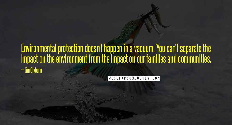 Jim Clyburn Quotes: Environmental protection doesn't happen in a vacuum. You can't separate the impact on the environment from the impact on our families and communities.