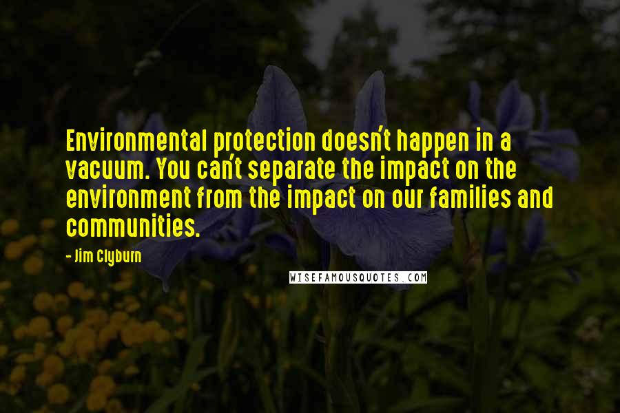 Jim Clyburn Quotes: Environmental protection doesn't happen in a vacuum. You can't separate the impact on the environment from the impact on our families and communities.