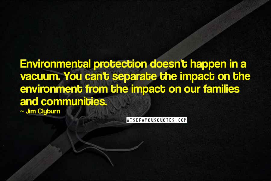 Jim Clyburn Quotes: Environmental protection doesn't happen in a vacuum. You can't separate the impact on the environment from the impact on our families and communities.