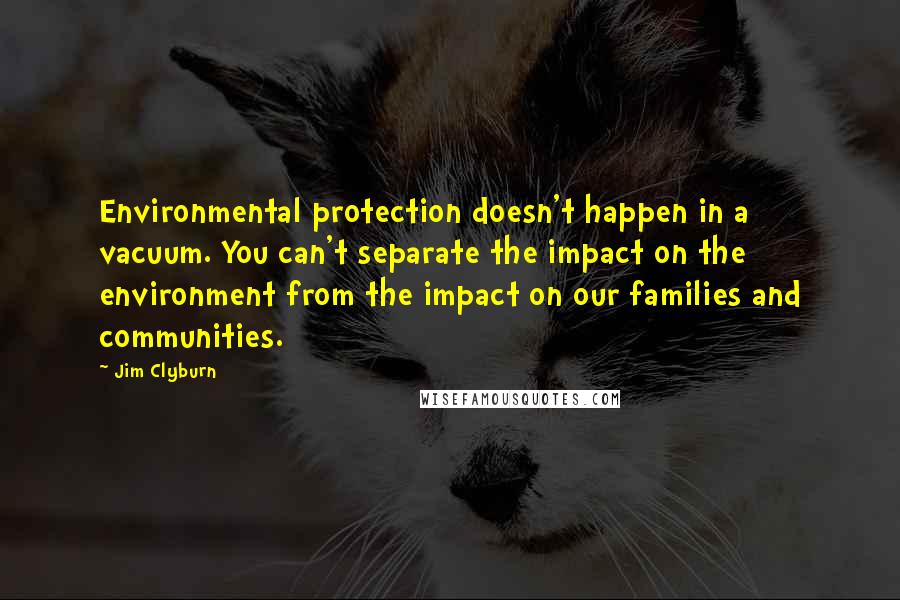 Jim Clyburn Quotes: Environmental protection doesn't happen in a vacuum. You can't separate the impact on the environment from the impact on our families and communities.