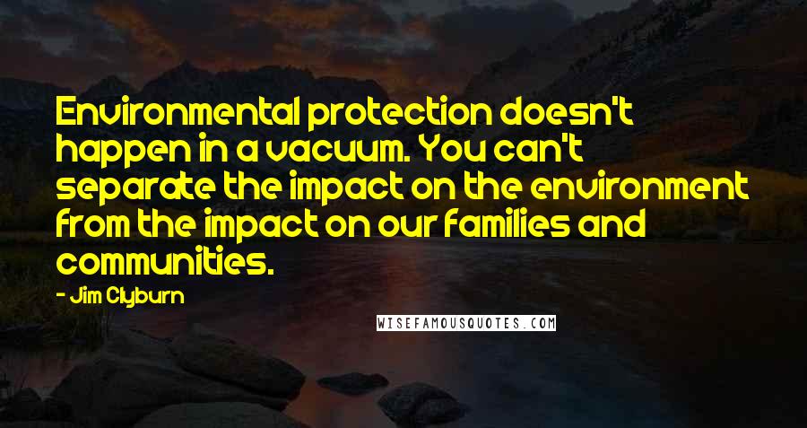 Jim Clyburn Quotes: Environmental protection doesn't happen in a vacuum. You can't separate the impact on the environment from the impact on our families and communities.