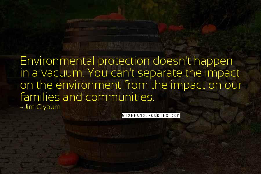 Jim Clyburn Quotes: Environmental protection doesn't happen in a vacuum. You can't separate the impact on the environment from the impact on our families and communities.