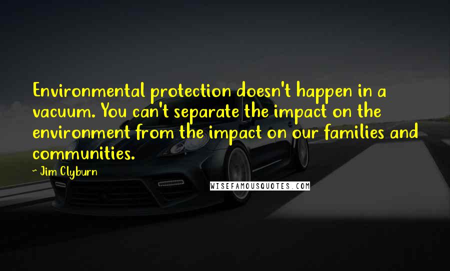 Jim Clyburn Quotes: Environmental protection doesn't happen in a vacuum. You can't separate the impact on the environment from the impact on our families and communities.