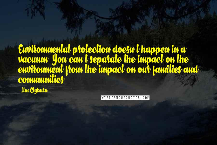 Jim Clyburn Quotes: Environmental protection doesn't happen in a vacuum. You can't separate the impact on the environment from the impact on our families and communities.