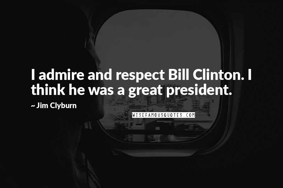 Jim Clyburn Quotes: I admire and respect Bill Clinton. I think he was a great president.