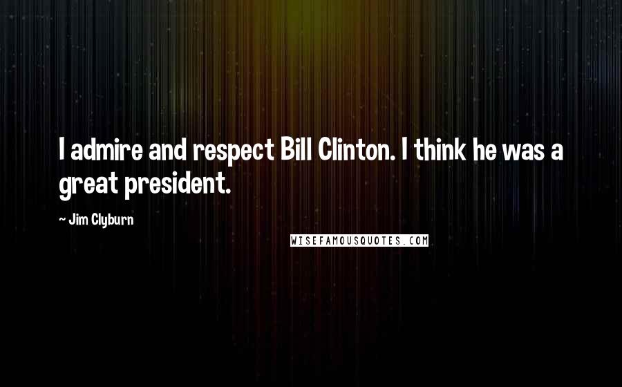 Jim Clyburn Quotes: I admire and respect Bill Clinton. I think he was a great president.