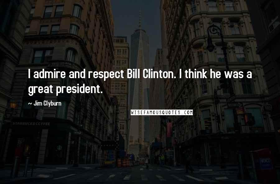 Jim Clyburn Quotes: I admire and respect Bill Clinton. I think he was a great president.