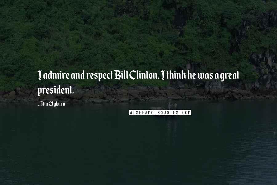 Jim Clyburn Quotes: I admire and respect Bill Clinton. I think he was a great president.