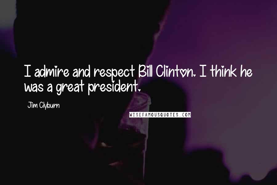 Jim Clyburn Quotes: I admire and respect Bill Clinton. I think he was a great president.