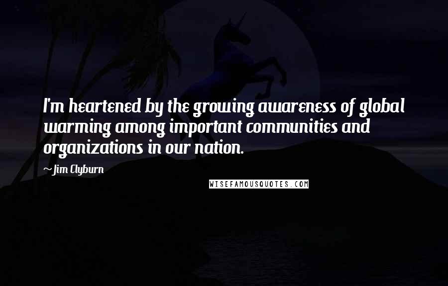 Jim Clyburn Quotes: I'm heartened by the growing awareness of global warming among important communities and organizations in our nation.