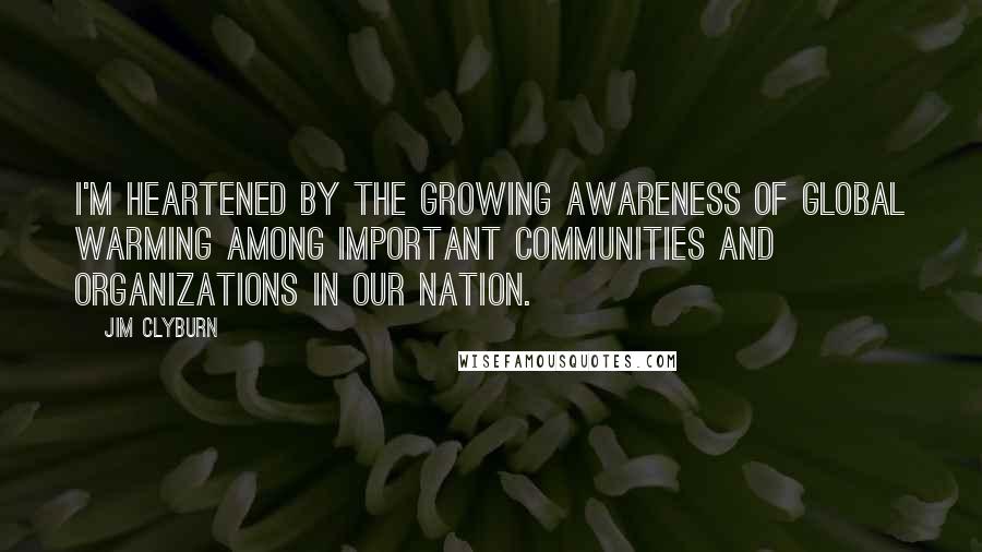 Jim Clyburn Quotes: I'm heartened by the growing awareness of global warming among important communities and organizations in our nation.