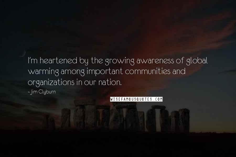 Jim Clyburn Quotes: I'm heartened by the growing awareness of global warming among important communities and organizations in our nation.