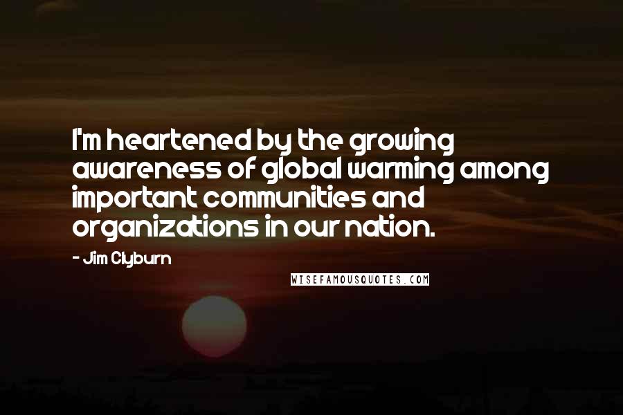 Jim Clyburn Quotes: I'm heartened by the growing awareness of global warming among important communities and organizations in our nation.