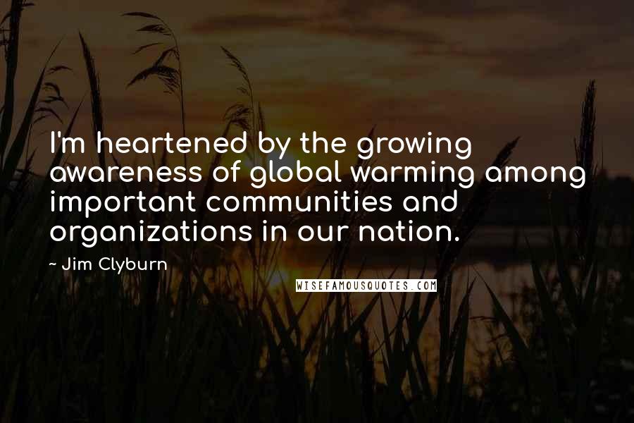 Jim Clyburn Quotes: I'm heartened by the growing awareness of global warming among important communities and organizations in our nation.