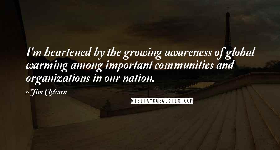 Jim Clyburn Quotes: I'm heartened by the growing awareness of global warming among important communities and organizations in our nation.