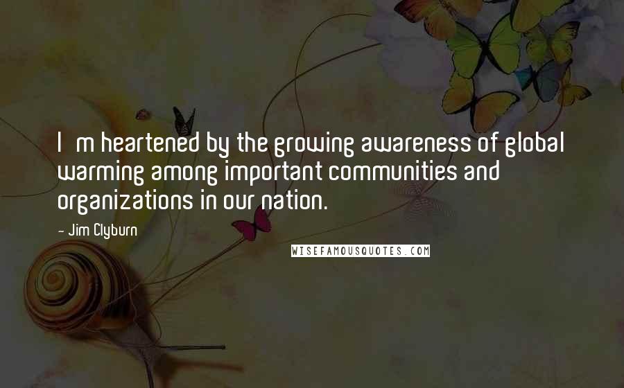 Jim Clyburn Quotes: I'm heartened by the growing awareness of global warming among important communities and organizations in our nation.