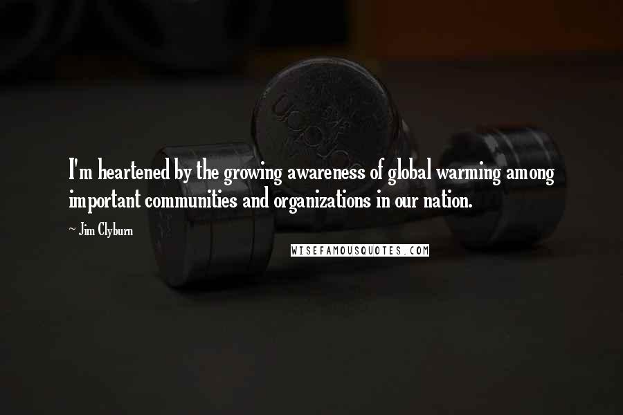 Jim Clyburn Quotes: I'm heartened by the growing awareness of global warming among important communities and organizations in our nation.