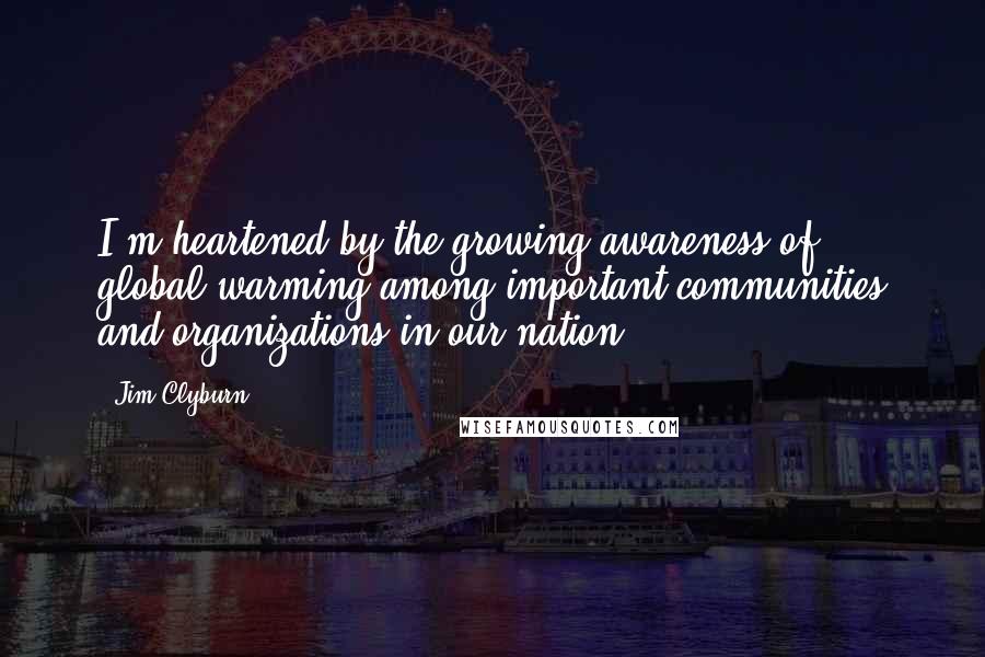 Jim Clyburn Quotes: I'm heartened by the growing awareness of global warming among important communities and organizations in our nation.