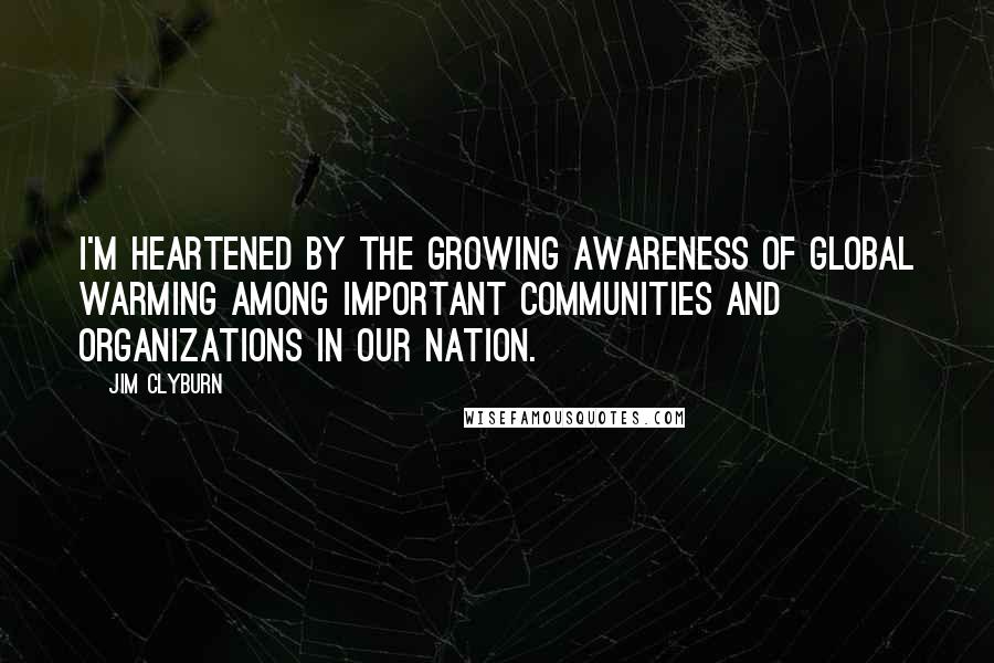 Jim Clyburn Quotes: I'm heartened by the growing awareness of global warming among important communities and organizations in our nation.