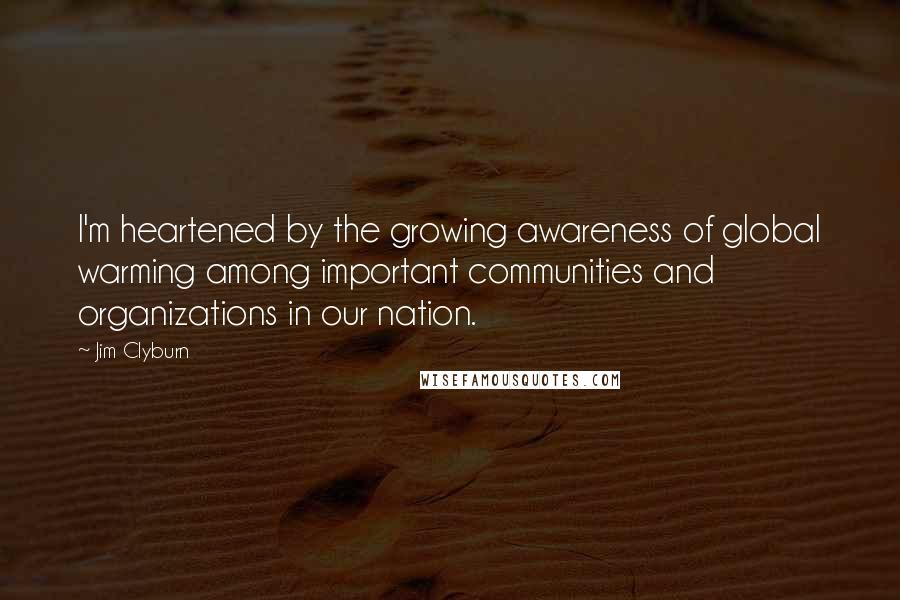 Jim Clyburn Quotes: I'm heartened by the growing awareness of global warming among important communities and organizations in our nation.