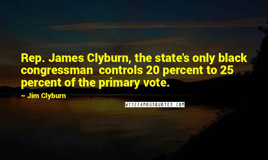 Jim Clyburn Quotes: Rep. James Clyburn, the state's only black congressman  controls 20 percent to 25 percent of the primary vote.