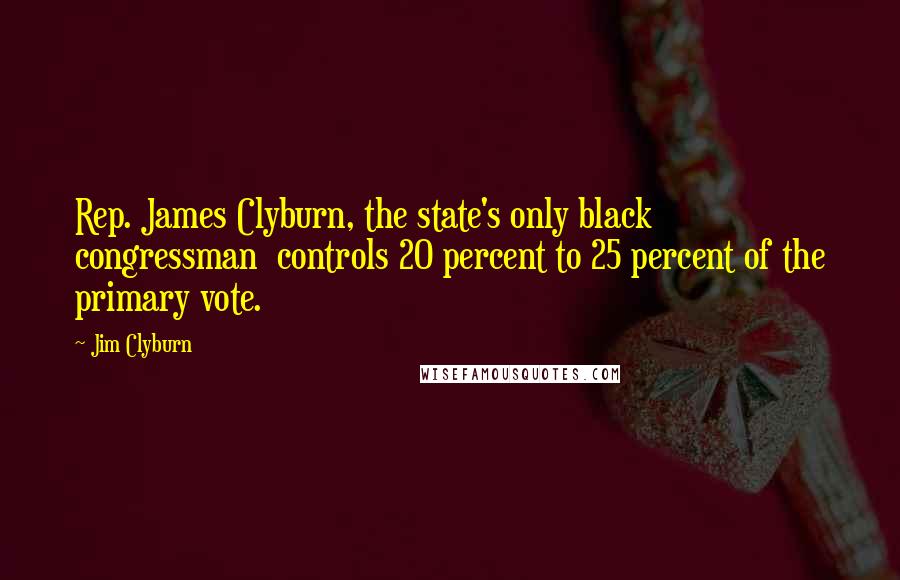 Jim Clyburn Quotes: Rep. James Clyburn, the state's only black congressman  controls 20 percent to 25 percent of the primary vote.