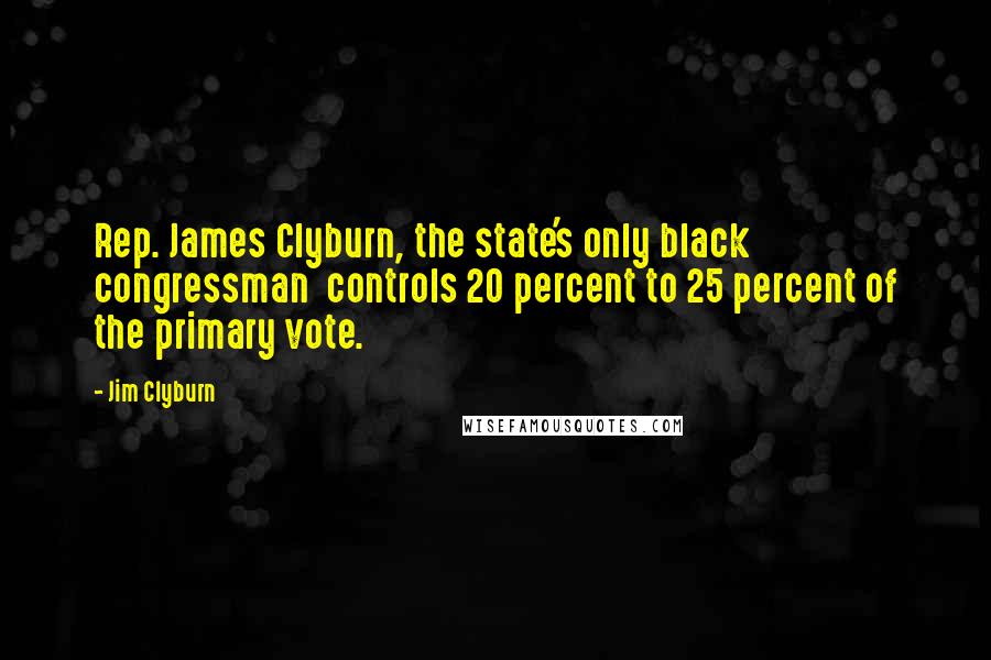Jim Clyburn Quotes: Rep. James Clyburn, the state's only black congressman  controls 20 percent to 25 percent of the primary vote.