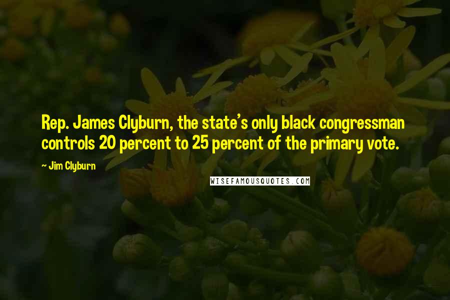 Jim Clyburn Quotes: Rep. James Clyburn, the state's only black congressman  controls 20 percent to 25 percent of the primary vote.