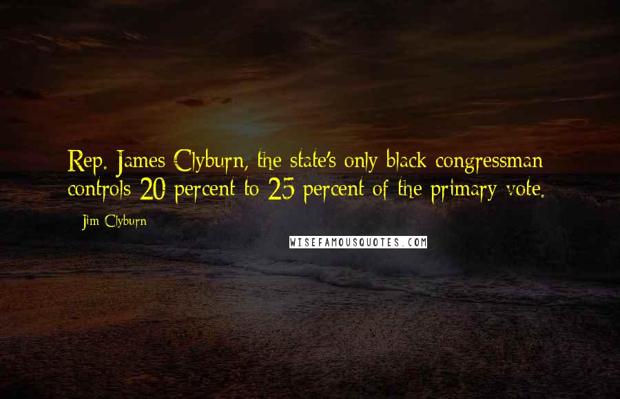 Jim Clyburn Quotes: Rep. James Clyburn, the state's only black congressman  controls 20 percent to 25 percent of the primary vote.