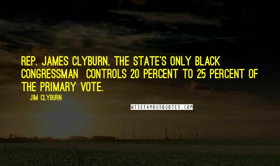 Jim Clyburn Quotes: Rep. James Clyburn, the state's only black congressman  controls 20 percent to 25 percent of the primary vote.