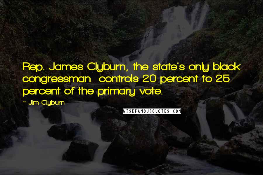 Jim Clyburn Quotes: Rep. James Clyburn, the state's only black congressman  controls 20 percent to 25 percent of the primary vote.