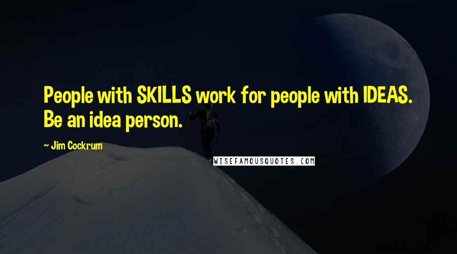 Jim Cockrum Quotes: People with SKILLS work for people with IDEAS. Be an idea person.