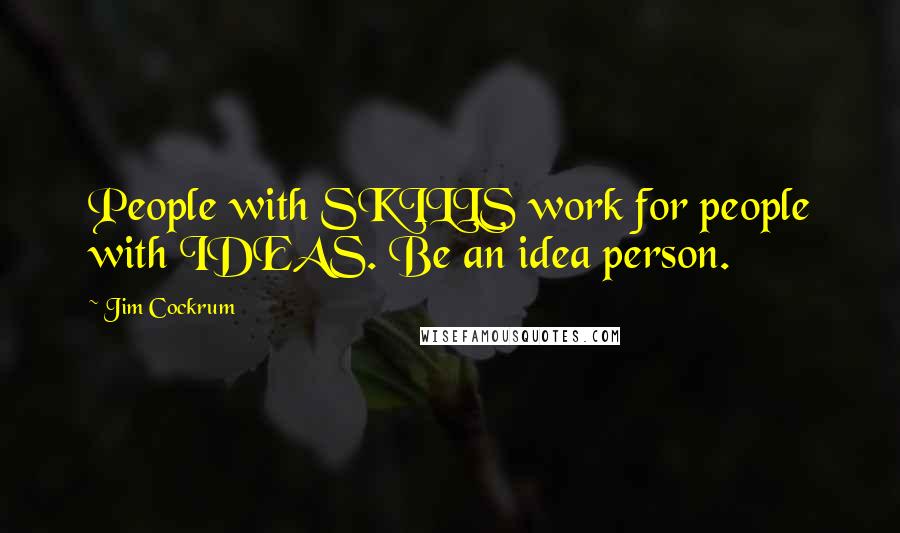 Jim Cockrum Quotes: People with SKILLS work for people with IDEAS. Be an idea person.
