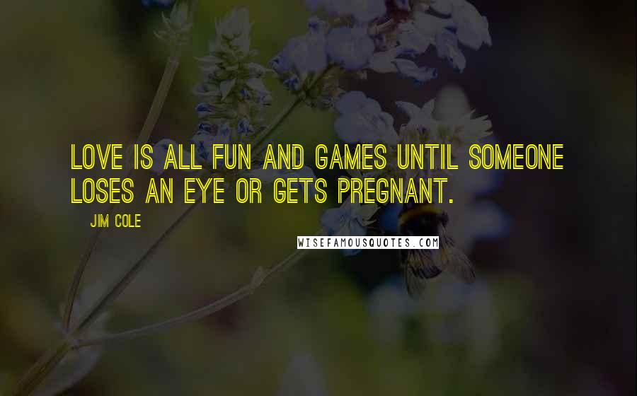 Jim Cole Quotes: Love is all fun and games until someone loses an eye or gets pregnant.