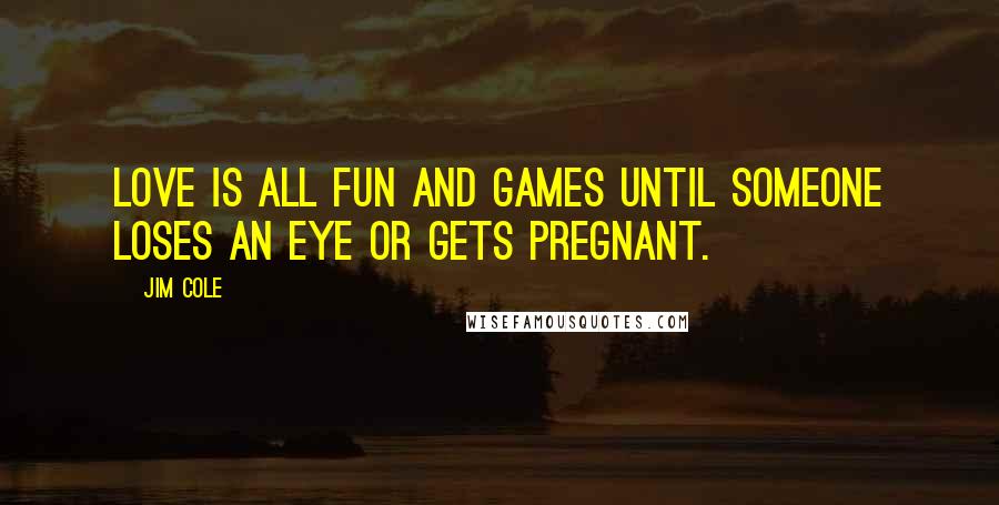 Jim Cole Quotes: Love is all fun and games until someone loses an eye or gets pregnant.