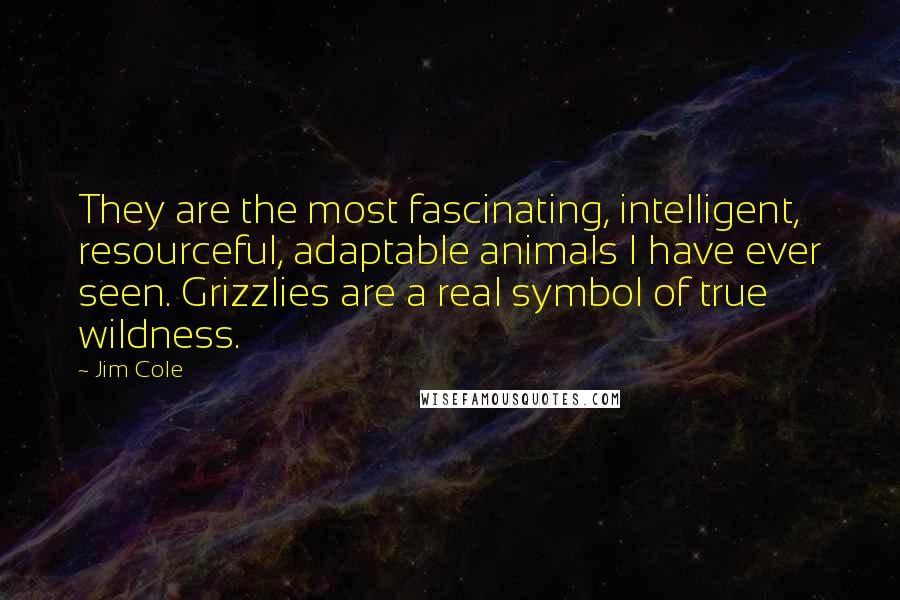 Jim Cole Quotes: They are the most fascinating, intelligent, resourceful, adaptable animals I have ever seen. Grizzlies are a real symbol of true wildness.