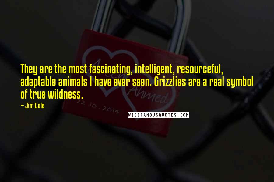 Jim Cole Quotes: They are the most fascinating, intelligent, resourceful, adaptable animals I have ever seen. Grizzlies are a real symbol of true wildness.