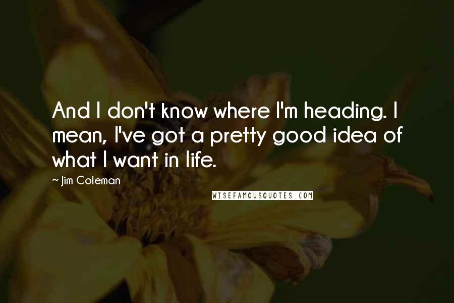 Jim Coleman Quotes: And I don't know where I'm heading. I mean, I've got a pretty good idea of what I want in life.