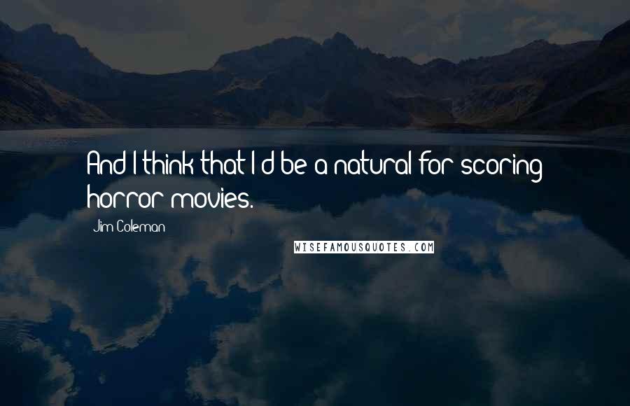 Jim Coleman Quotes: And I think that I'd be a natural for scoring horror movies.