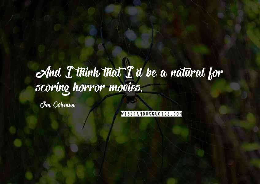 Jim Coleman Quotes: And I think that I'd be a natural for scoring horror movies.